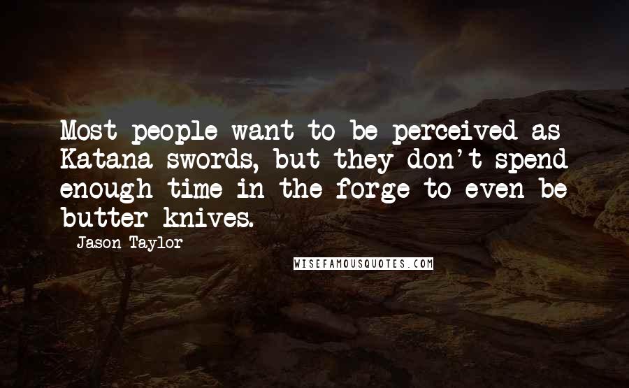 Jason Taylor Quotes: Most people want to be perceived as Katana swords, but they don't spend enough time in the forge to even be butter knives.