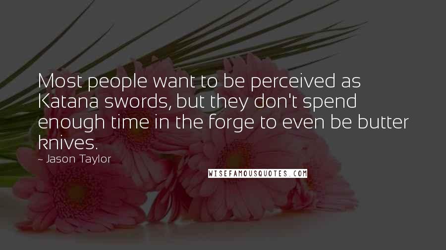 Jason Taylor Quotes: Most people want to be perceived as Katana swords, but they don't spend enough time in the forge to even be butter knives.