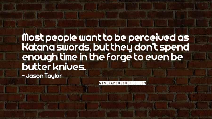 Jason Taylor Quotes: Most people want to be perceived as Katana swords, but they don't spend enough time in the forge to even be butter knives.