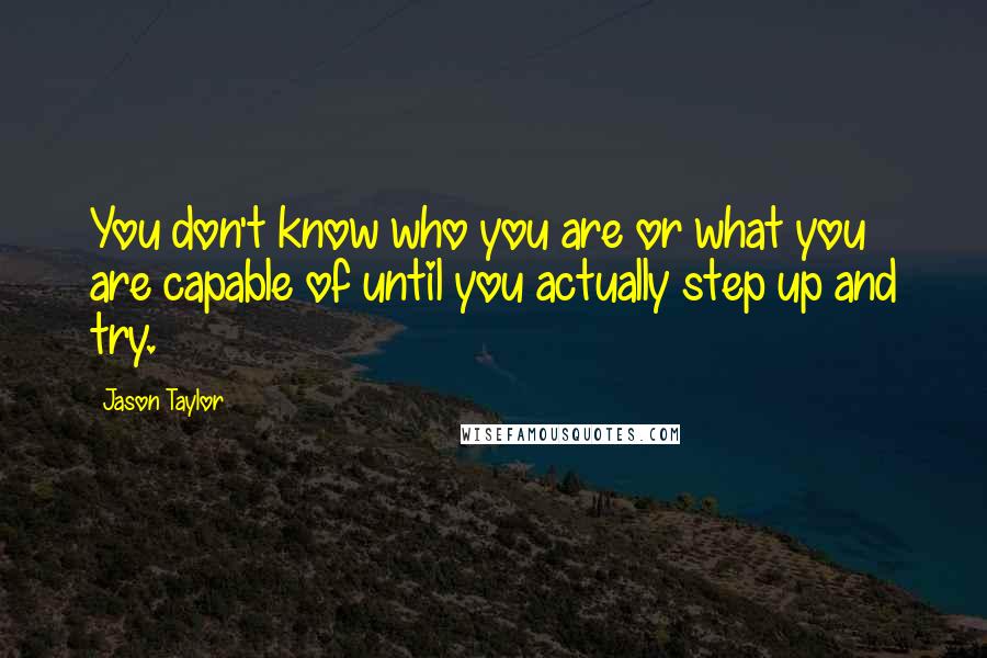 Jason Taylor Quotes: You don't know who you are or what you are capable of until you actually step up and try.