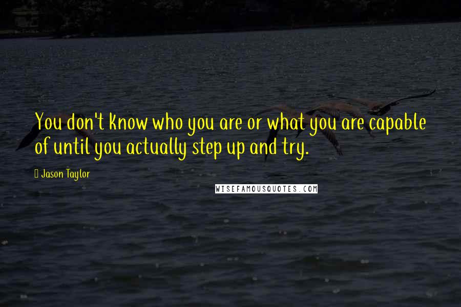 Jason Taylor Quotes: You don't know who you are or what you are capable of until you actually step up and try.