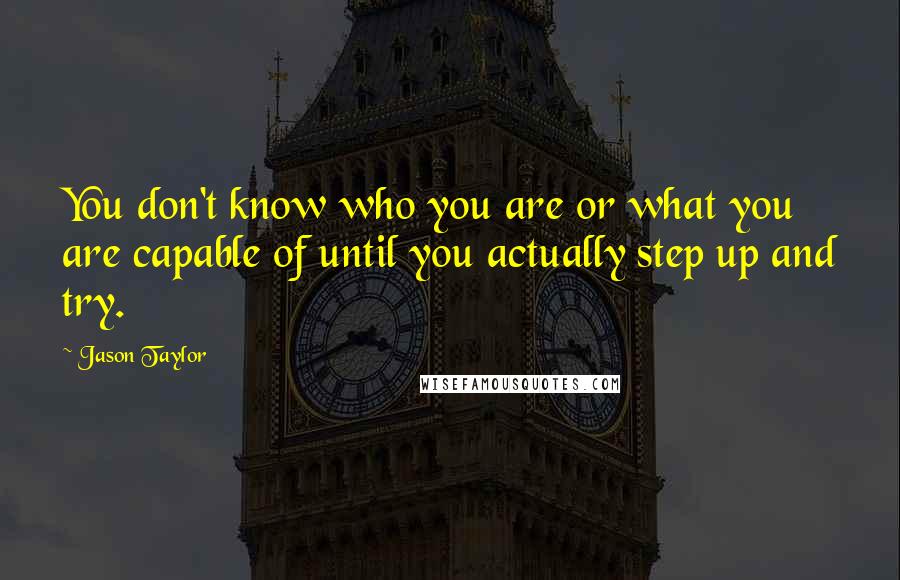 Jason Taylor Quotes: You don't know who you are or what you are capable of until you actually step up and try.