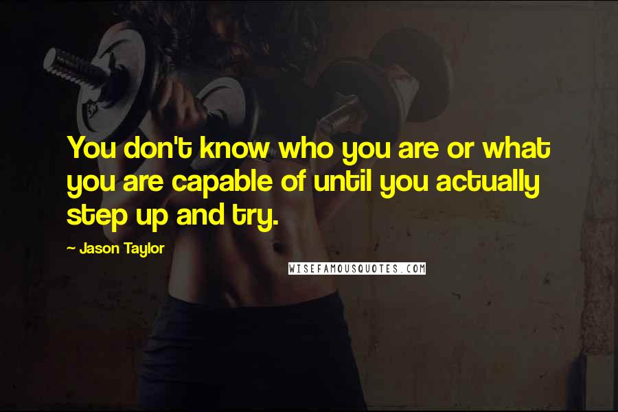 Jason Taylor Quotes: You don't know who you are or what you are capable of until you actually step up and try.