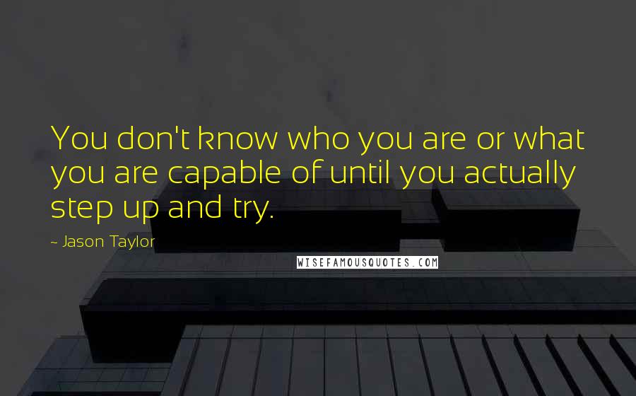 Jason Taylor Quotes: You don't know who you are or what you are capable of until you actually step up and try.