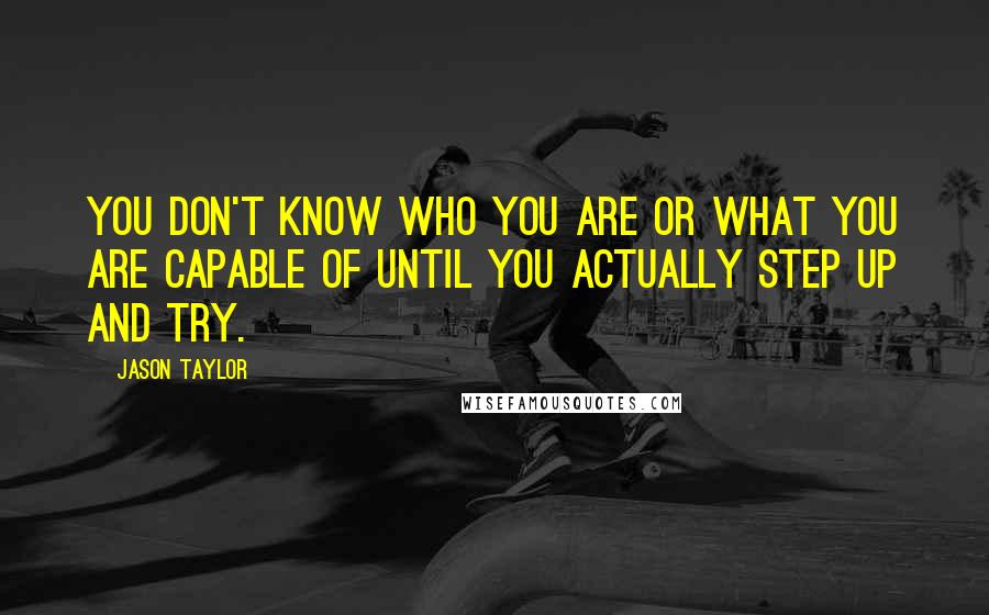 Jason Taylor Quotes: You don't know who you are or what you are capable of until you actually step up and try.