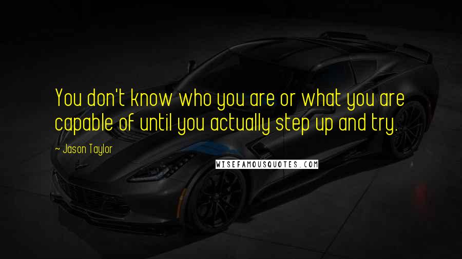 Jason Taylor Quotes: You don't know who you are or what you are capable of until you actually step up and try.