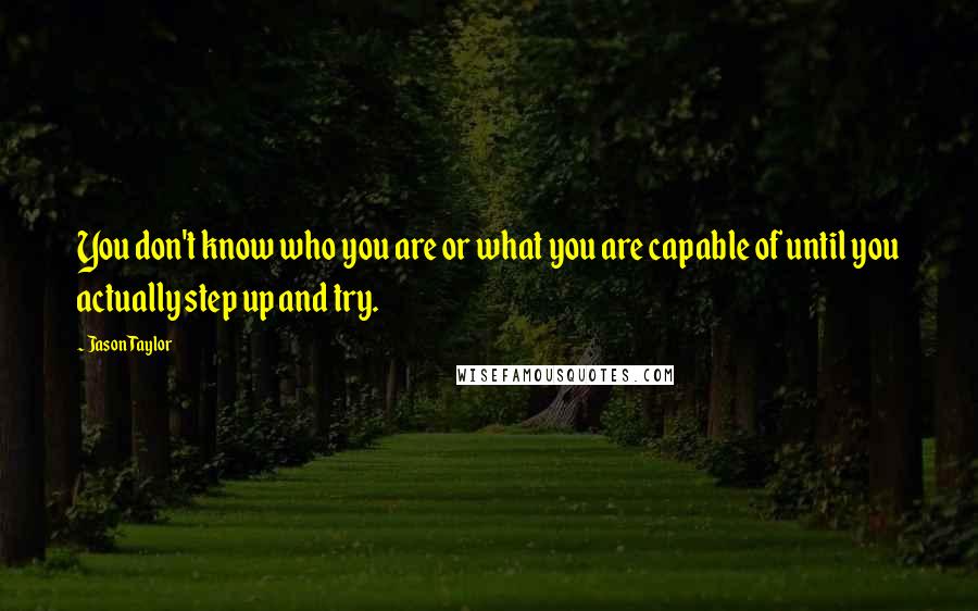 Jason Taylor Quotes: You don't know who you are or what you are capable of until you actually step up and try.