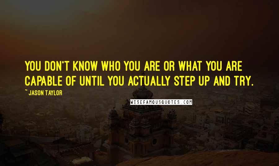 Jason Taylor Quotes: You don't know who you are or what you are capable of until you actually step up and try.