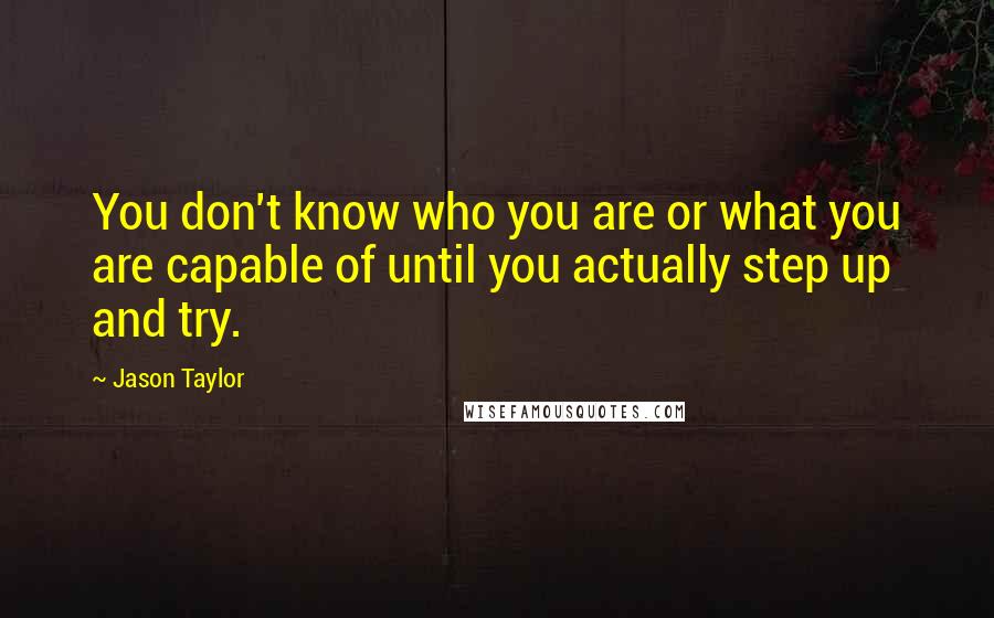 Jason Taylor Quotes: You don't know who you are or what you are capable of until you actually step up and try.