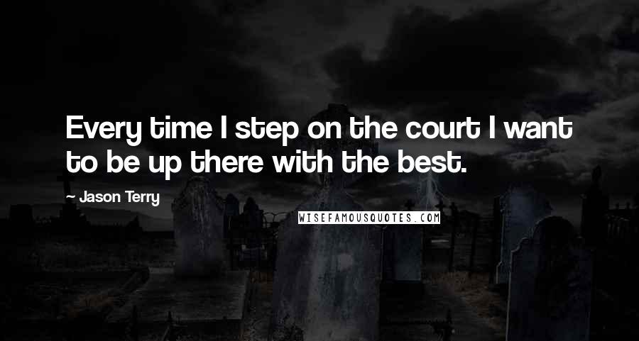 Jason Terry Quotes: Every time I step on the court I want to be up there with the best.