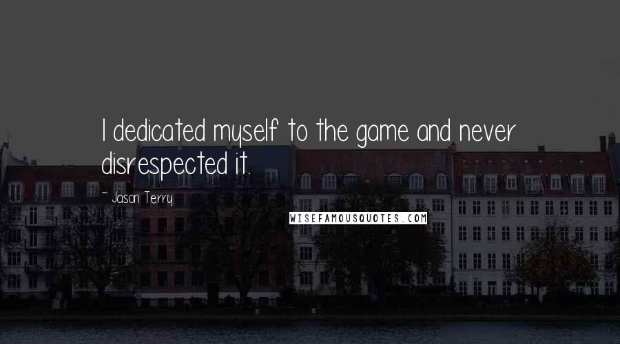 Jason Terry Quotes: I dedicated myself to the game and never disrespected it.