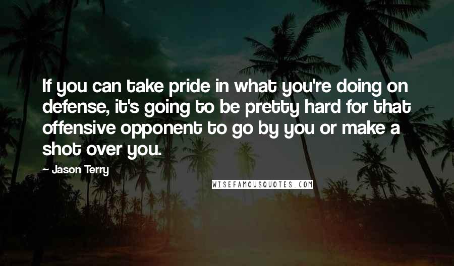 Jason Terry Quotes: If you can take pride in what you're doing on defense, it's going to be pretty hard for that offensive opponent to go by you or make a shot over you.