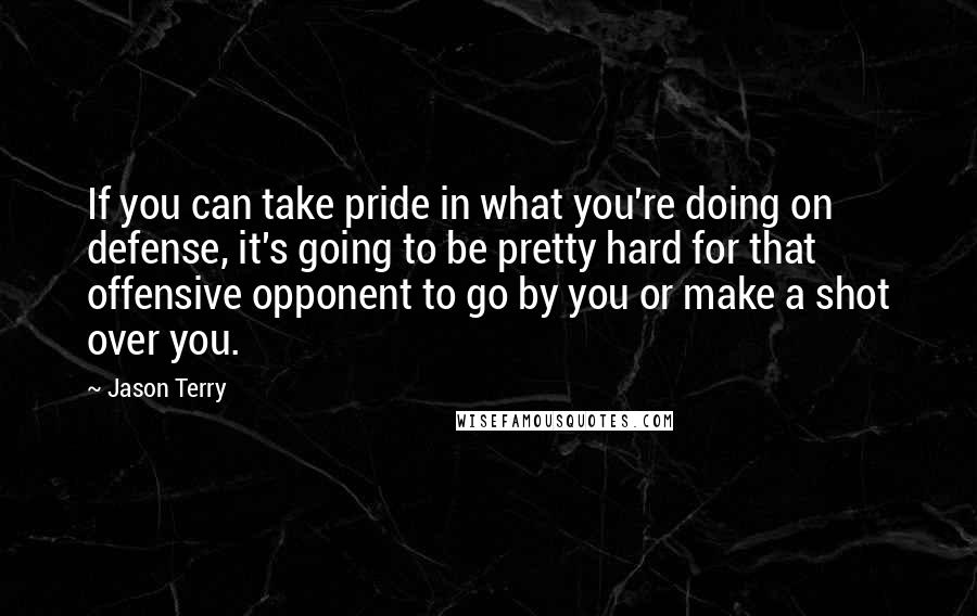 Jason Terry Quotes: If you can take pride in what you're doing on defense, it's going to be pretty hard for that offensive opponent to go by you or make a shot over you.