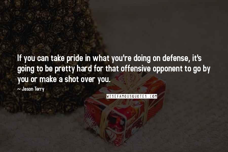 Jason Terry Quotes: If you can take pride in what you're doing on defense, it's going to be pretty hard for that offensive opponent to go by you or make a shot over you.