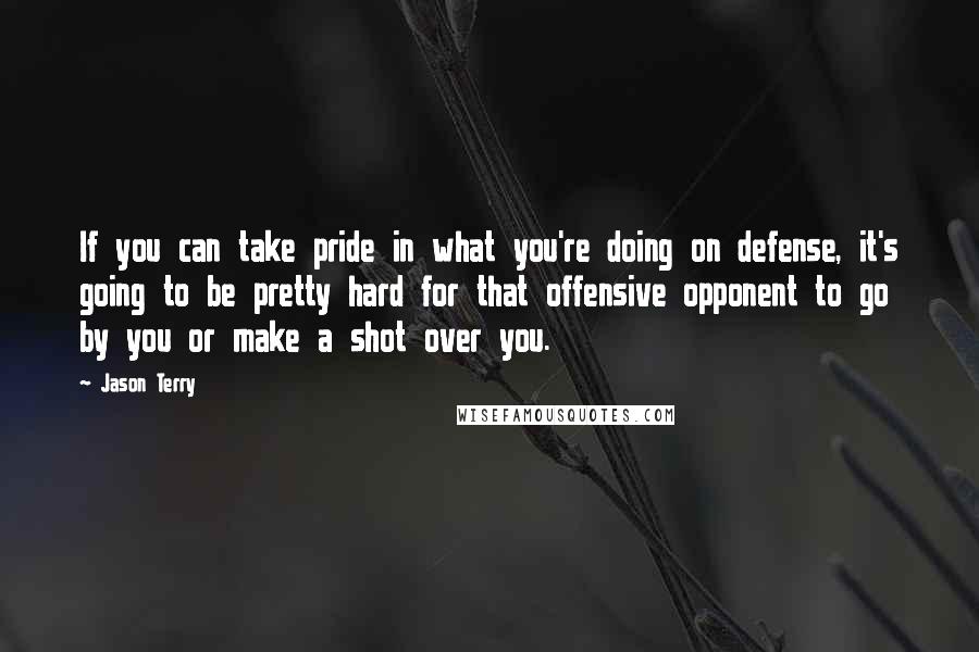 Jason Terry Quotes: If you can take pride in what you're doing on defense, it's going to be pretty hard for that offensive opponent to go by you or make a shot over you.