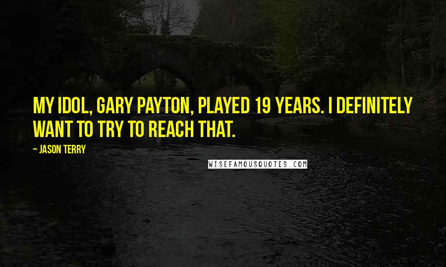 Jason Terry Quotes: My idol, Gary Payton, played 19 years. I definitely want to try to reach that.