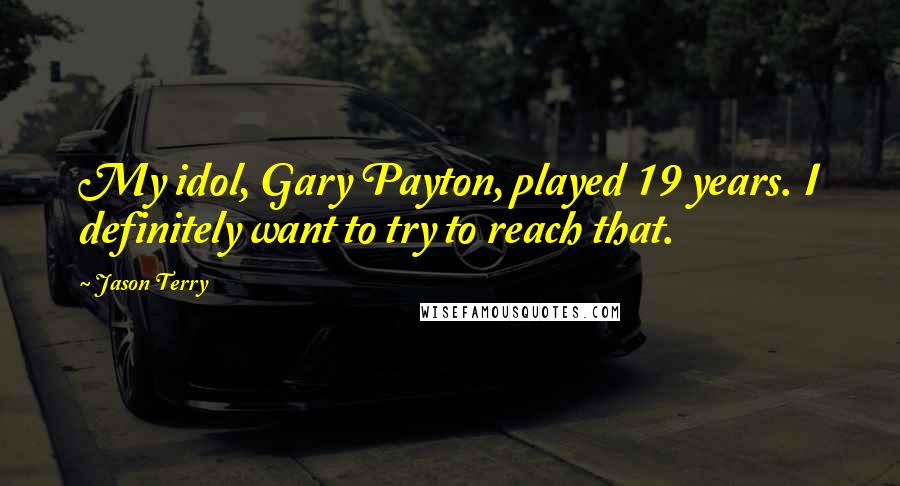 Jason Terry Quotes: My idol, Gary Payton, played 19 years. I definitely want to try to reach that.