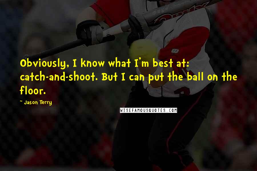 Jason Terry Quotes: Obviously, I know what I'm best at: catch-and-shoot. But I can put the ball on the floor.