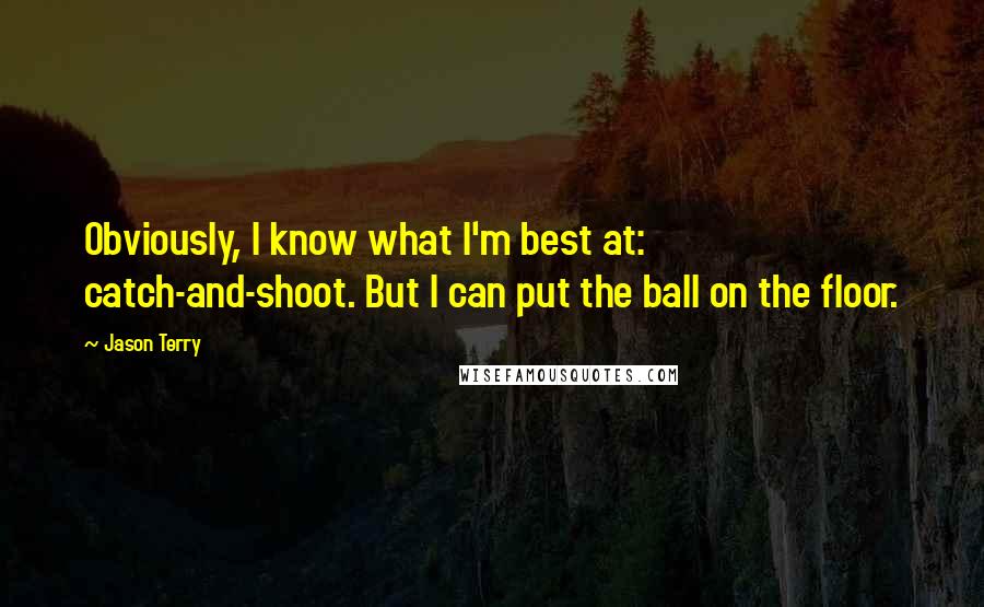 Jason Terry Quotes: Obviously, I know what I'm best at: catch-and-shoot. But I can put the ball on the floor.