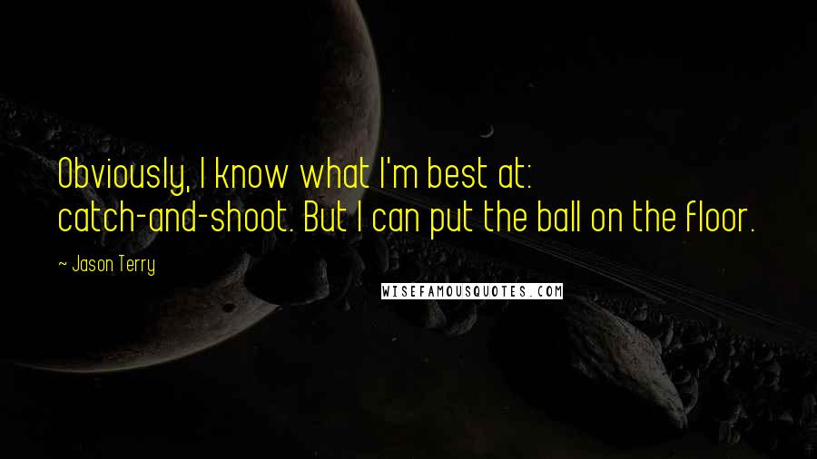 Jason Terry Quotes: Obviously, I know what I'm best at: catch-and-shoot. But I can put the ball on the floor.