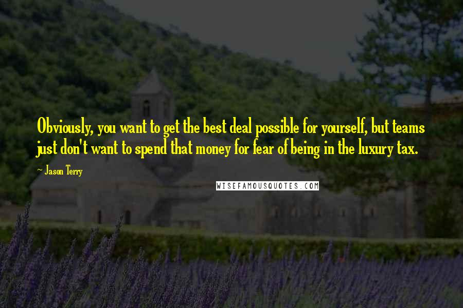 Jason Terry Quotes: Obviously, you want to get the best deal possible for yourself, but teams just don't want to spend that money for fear of being in the luxury tax.