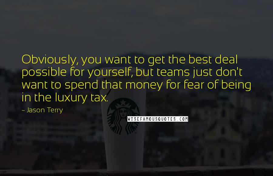 Jason Terry Quotes: Obviously, you want to get the best deal possible for yourself, but teams just don't want to spend that money for fear of being in the luxury tax.