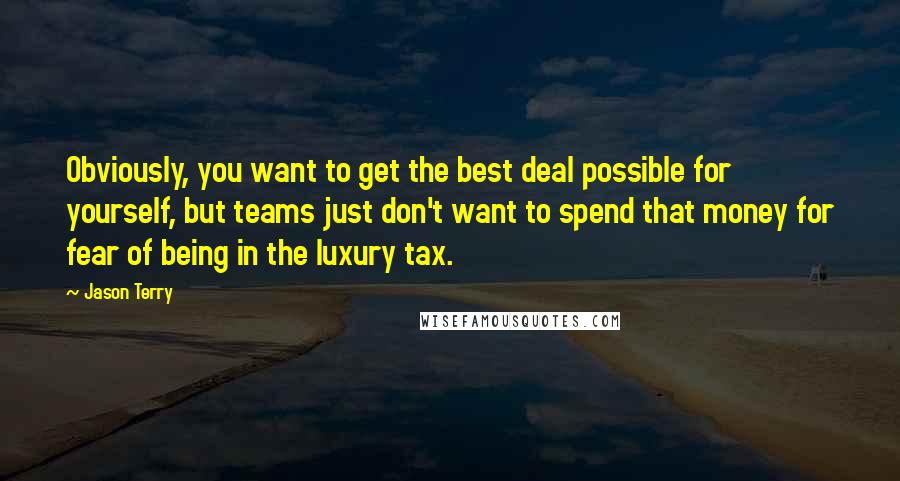 Jason Terry Quotes: Obviously, you want to get the best deal possible for yourself, but teams just don't want to spend that money for fear of being in the luxury tax.