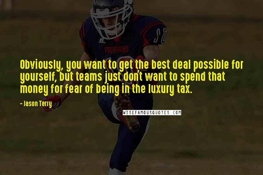 Jason Terry Quotes: Obviously, you want to get the best deal possible for yourself, but teams just don't want to spend that money for fear of being in the luxury tax.