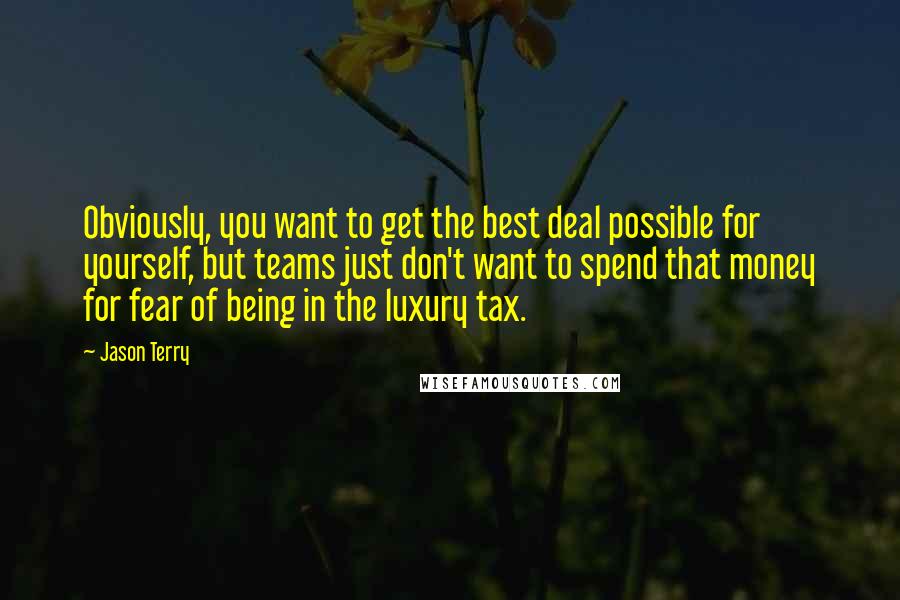 Jason Terry Quotes: Obviously, you want to get the best deal possible for yourself, but teams just don't want to spend that money for fear of being in the luxury tax.