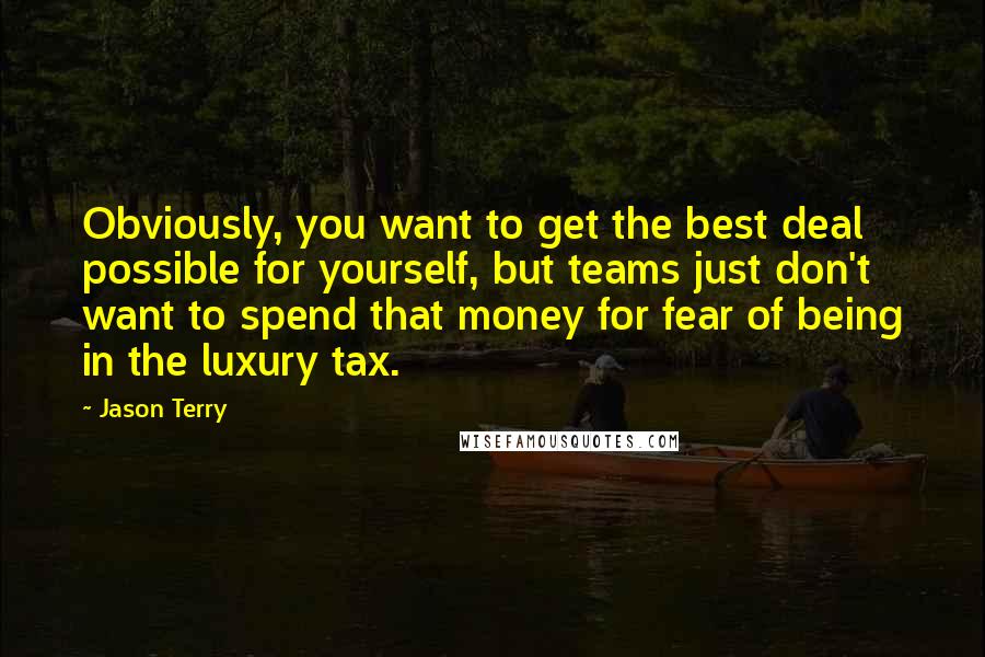 Jason Terry Quotes: Obviously, you want to get the best deal possible for yourself, but teams just don't want to spend that money for fear of being in the luxury tax.