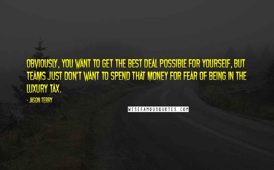 Jason Terry Quotes: Obviously, you want to get the best deal possible for yourself, but teams just don't want to spend that money for fear of being in the luxury tax.