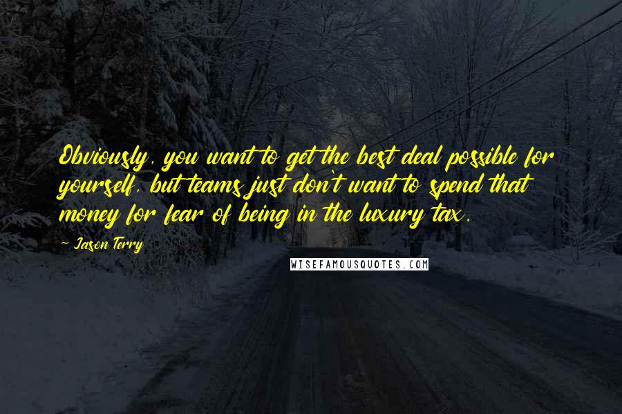 Jason Terry Quotes: Obviously, you want to get the best deal possible for yourself, but teams just don't want to spend that money for fear of being in the luxury tax.