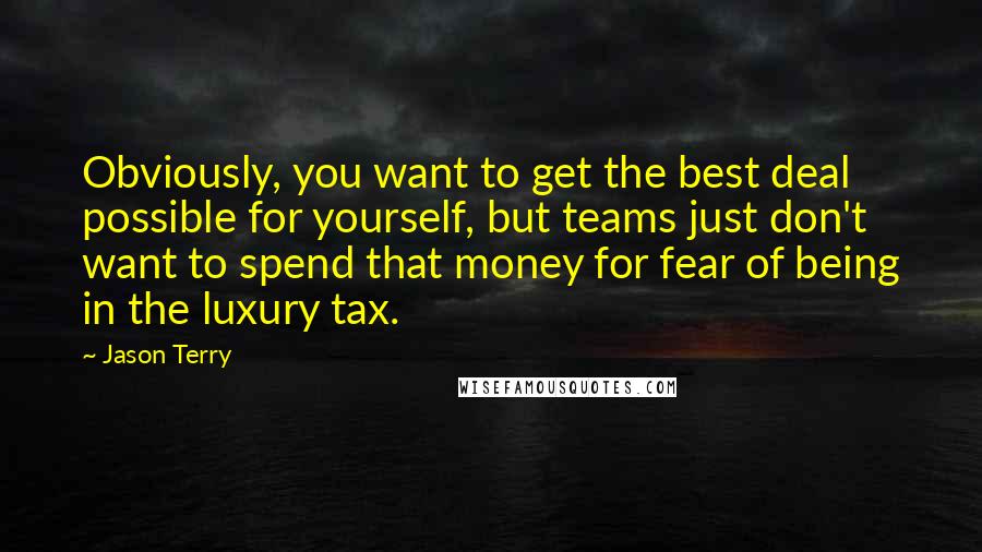 Jason Terry Quotes: Obviously, you want to get the best deal possible for yourself, but teams just don't want to spend that money for fear of being in the luxury tax.