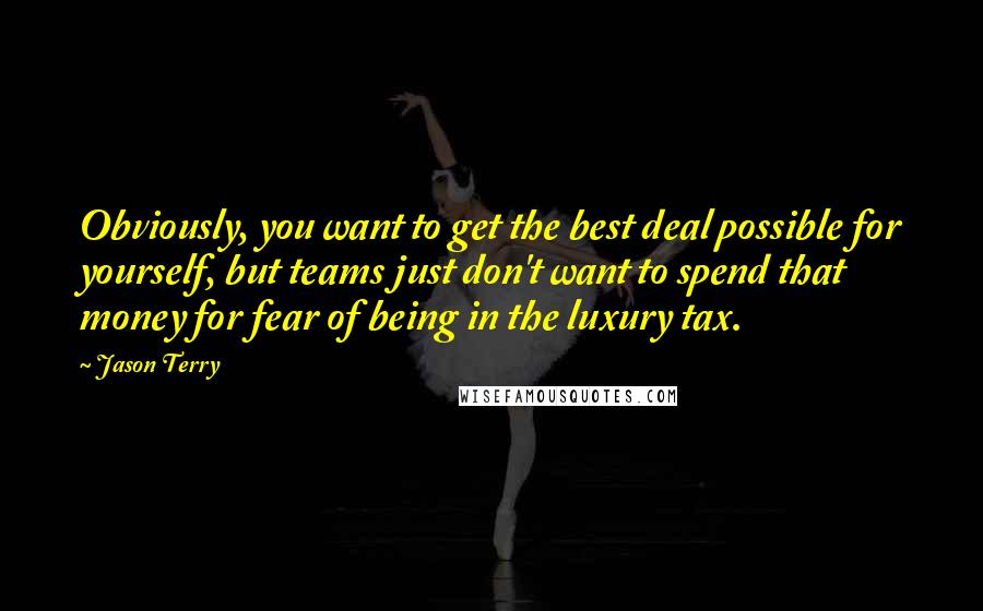 Jason Terry Quotes: Obviously, you want to get the best deal possible for yourself, but teams just don't want to spend that money for fear of being in the luxury tax.