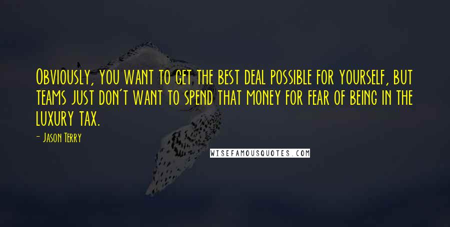 Jason Terry Quotes: Obviously, you want to get the best deal possible for yourself, but teams just don't want to spend that money for fear of being in the luxury tax.