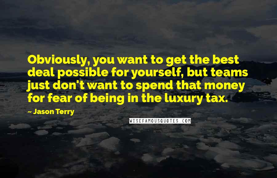 Jason Terry Quotes: Obviously, you want to get the best deal possible for yourself, but teams just don't want to spend that money for fear of being in the luxury tax.