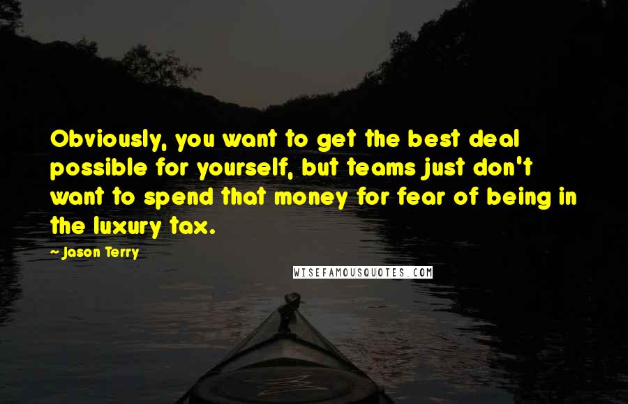 Jason Terry Quotes: Obviously, you want to get the best deal possible for yourself, but teams just don't want to spend that money for fear of being in the luxury tax.