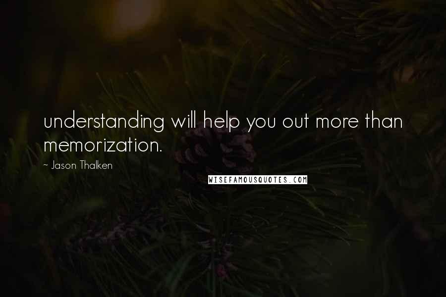 Jason Thalken Quotes: understanding will help you out more than memorization.