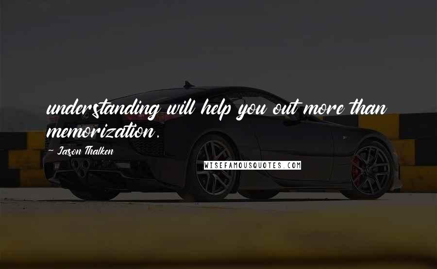 Jason Thalken Quotes: understanding will help you out more than memorization.