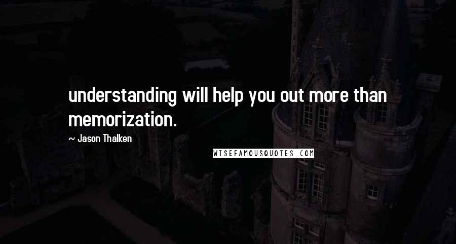 Jason Thalken Quotes: understanding will help you out more than memorization.