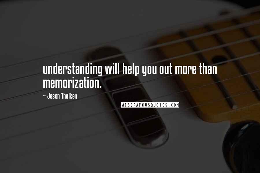 Jason Thalken Quotes: understanding will help you out more than memorization.