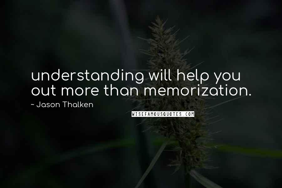 Jason Thalken Quotes: understanding will help you out more than memorization.