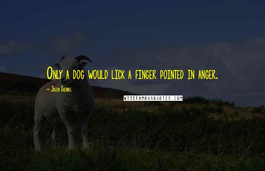 Jason Thomas Quotes: Only a dog would lick a finger pointed in anger.