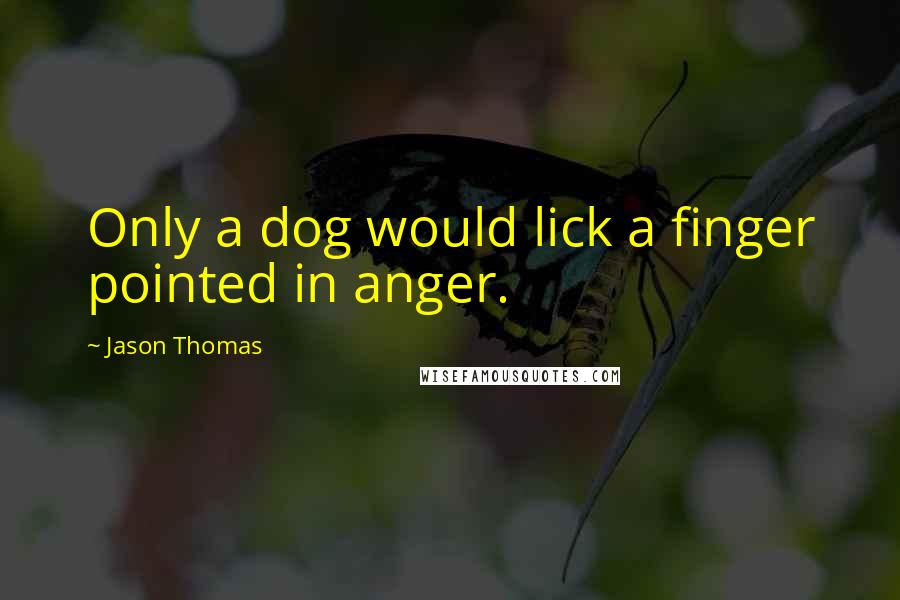 Jason Thomas Quotes: Only a dog would lick a finger pointed in anger.