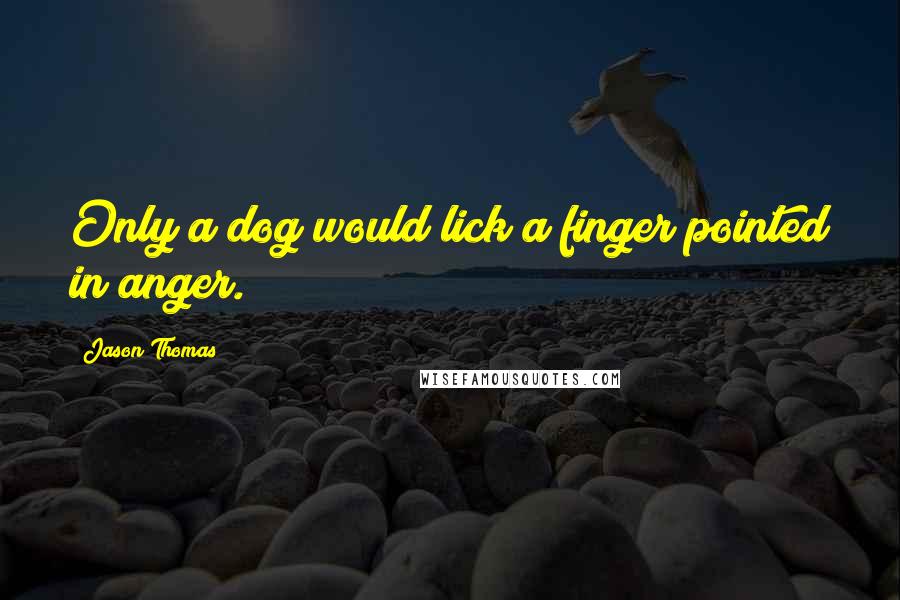 Jason Thomas Quotes: Only a dog would lick a finger pointed in anger.