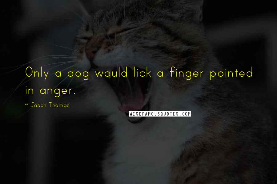 Jason Thomas Quotes: Only a dog would lick a finger pointed in anger.