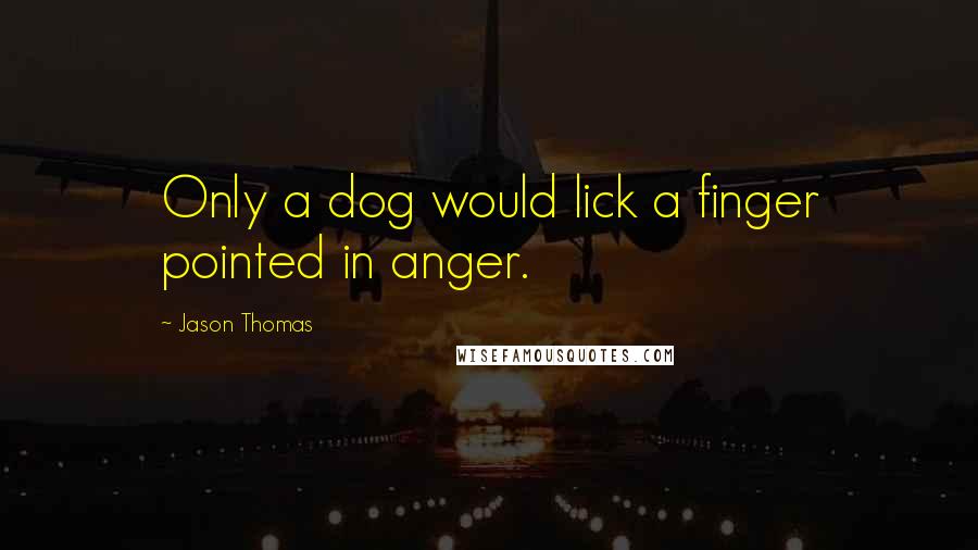 Jason Thomas Quotes: Only a dog would lick a finger pointed in anger.