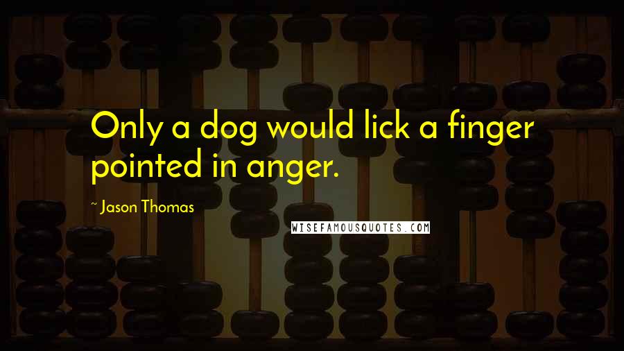 Jason Thomas Quotes: Only a dog would lick a finger pointed in anger.