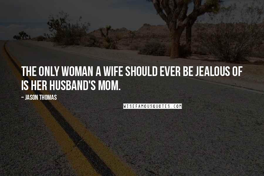 Jason Thomas Quotes: The only woman a wife should ever be jealous of is her husband's mom.