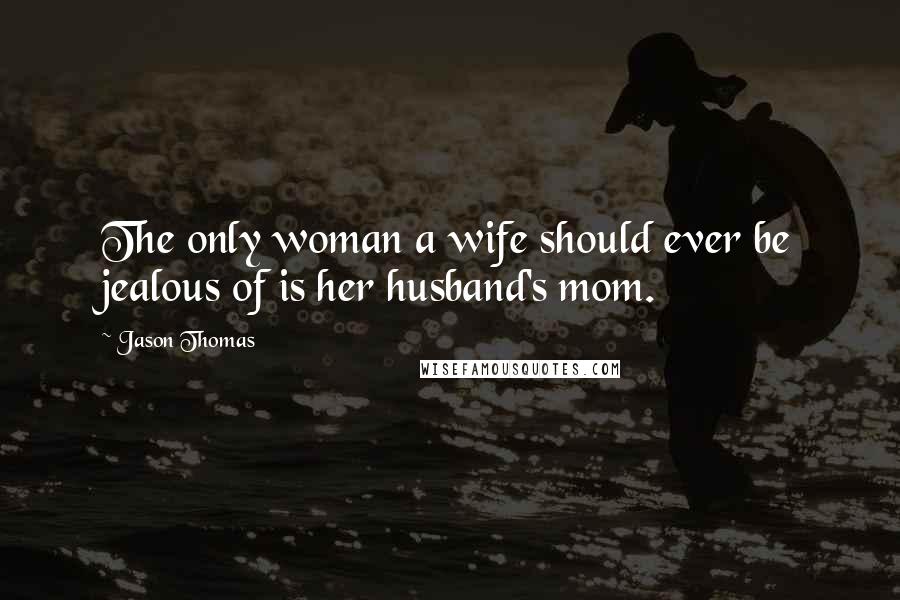 Jason Thomas Quotes: The only woman a wife should ever be jealous of is her husband's mom.